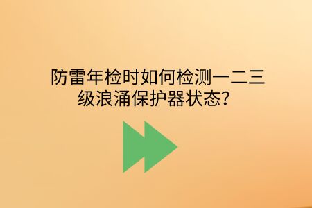 防雷年檢時如何檢測一二三級浪涌保護器狀態？