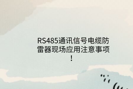 RS485通訊信號電纜防雷器現(xiàn)場應用注意事項！