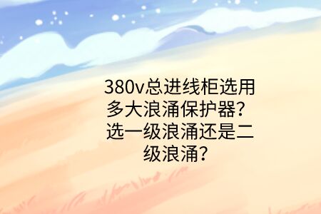 380v總進(jìn)線柜選用多大浪涌保護(hù)器？選一級浪涌還是二級浪涌？