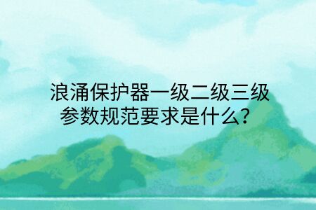 浪涌保護(hù)器一級(jí)二級(jí)三級(jí)參數(shù)規(guī)范要求是什么？點(diǎn)擊查看避免踩坑！