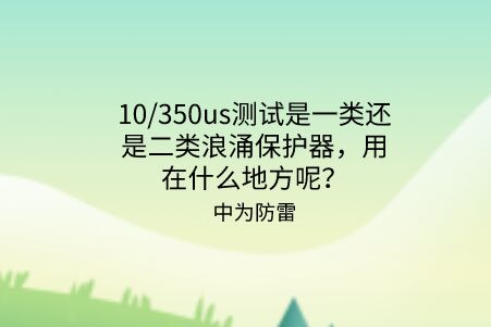 10/350us測(cè)試是一類(lèi)還是二類(lèi)浪涌保護(hù)器，用在什么地方呢？