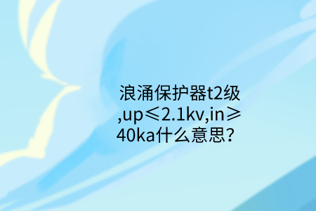 浪涌保護器t2級,up≤2.1kv,in≥40ka什么意思？